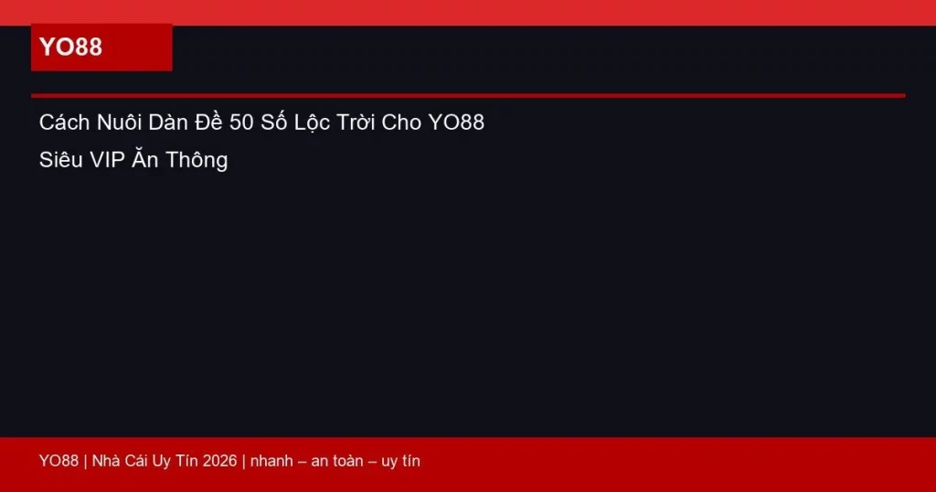 Cách Nuôi Dàn Đề 50 Số Lộc Trời Cho YO88 Siêu VIP Ăn Thông
